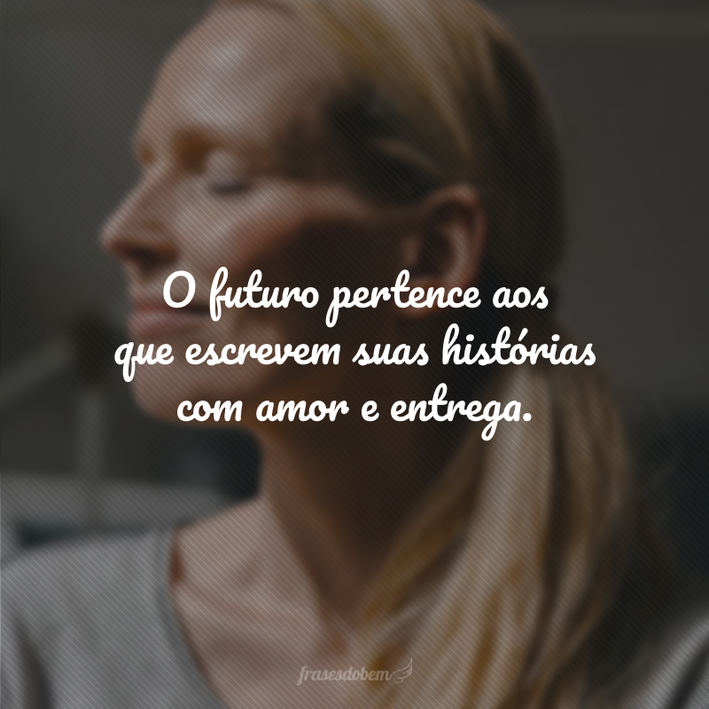 O futuro pertence aos que escrevem suas histórias com amor e entrega.