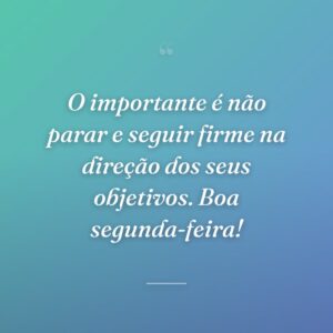 O importante é não parar e seguir firme na direção dos seus objetivos. Boa segunda-feira!