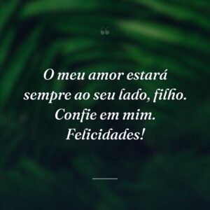 O meu amor estará sempre ao seu lado, filho. Confie em mim. Felicidades!