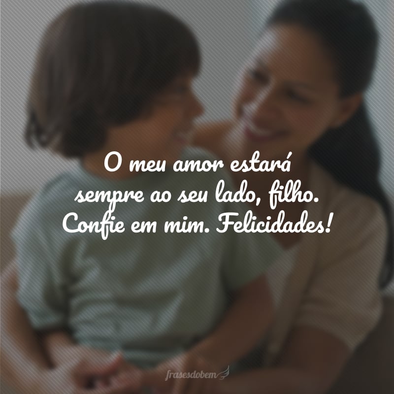 O meu amor estará sempre ao seu lado, filho. Confie em mim. Felicidades!