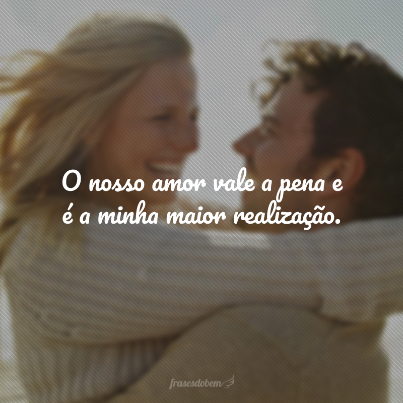 O nosso amor vale a pena e é a minha maior realização.
