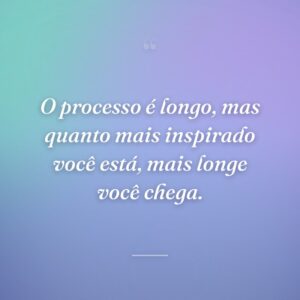 O processo é longo, mas quanto mais inspirado você está, mais longe você chega.