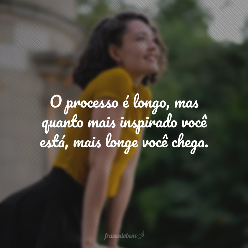 O processo é longo, mas quanto mais inspirado você está, mais longe você chega.