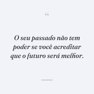 O seu passado não tem poder se você acreditar que o futuro será melhor.