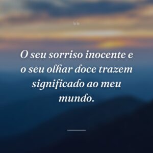 O seu sorriso inocente e o seu olhar doce trazem significado ao meu mundo.
