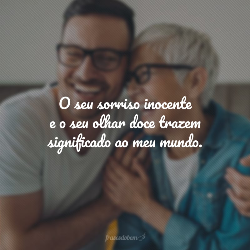 O seu sorriso inocente e o seu olhar doce trazem significado ao meu mundo.