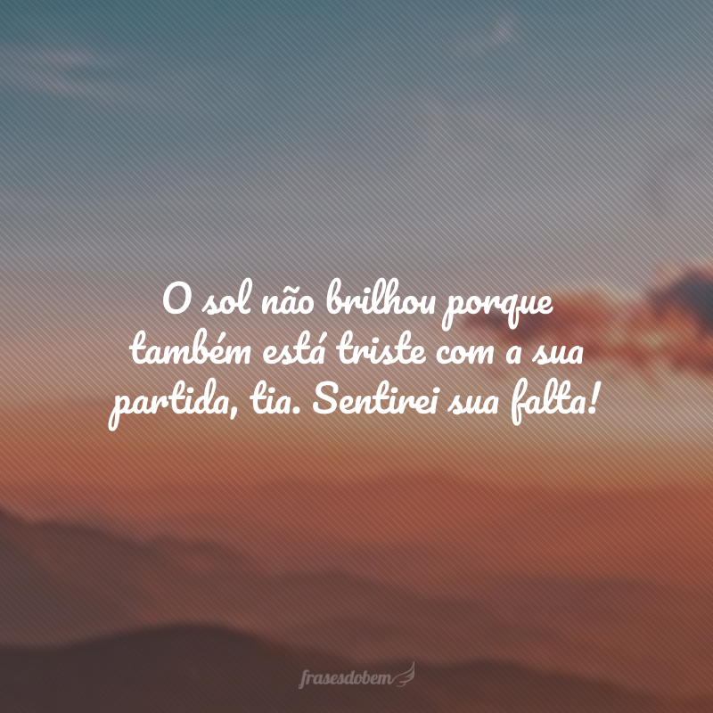 O sol não brilhou porque também está triste com a sua partida, tia. Sentirei sua falta!