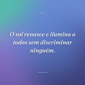 O sol renasce e ilumina a todos sem discriminar ninguém.