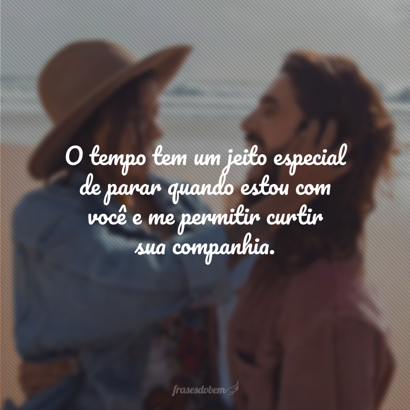 O tempo tem um jeito especial de parar quando estou com você e me permitir curtir sua companhia.