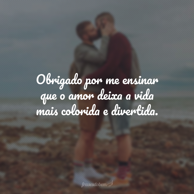 Obrigado por me ensinar que o amor deixa a vida mais colorida e divertida.