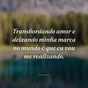 Transbordando amor e deixando minha marca no mundo é que eu vou me realizando.