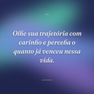 Olhe sua trajetória com carinho e perceba o quanto já venceu nessa vida.