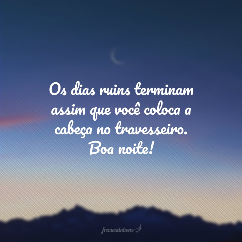 Os dias ruins terminam assim que você coloca a cabeça no travesseiro. Boa noite!