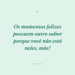 Os momentos felizes possuem outro sabor porque você não está neles, mãe!