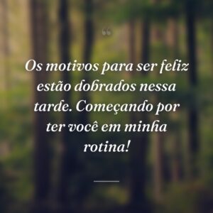 Os motivos para ser feliz estão dobrados nessa tarde. Começando por ter você em minha rotina!