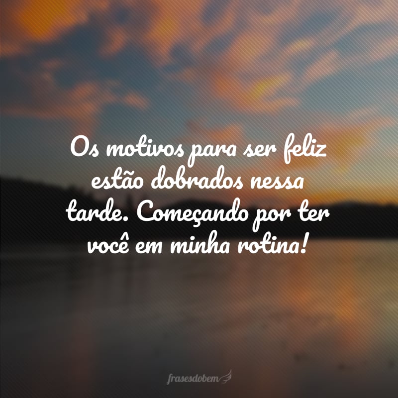 Os motivos para ser feliz estão dobrados nessa tarde. Começando por ter você em minha rotina!