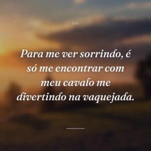 Para me ver sorrindo, é só me encontrar com meu cavalo me divertindo na vaquejada.