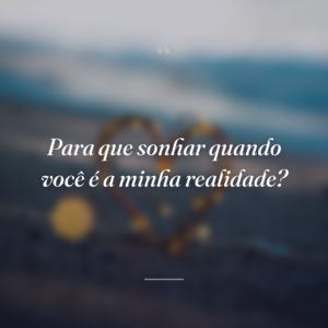 Para que sonhar quando você é a minha realidade?
