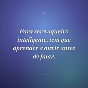 Para ser vaqueiro inteligente, tem que aprender a ouvir antes de falar.