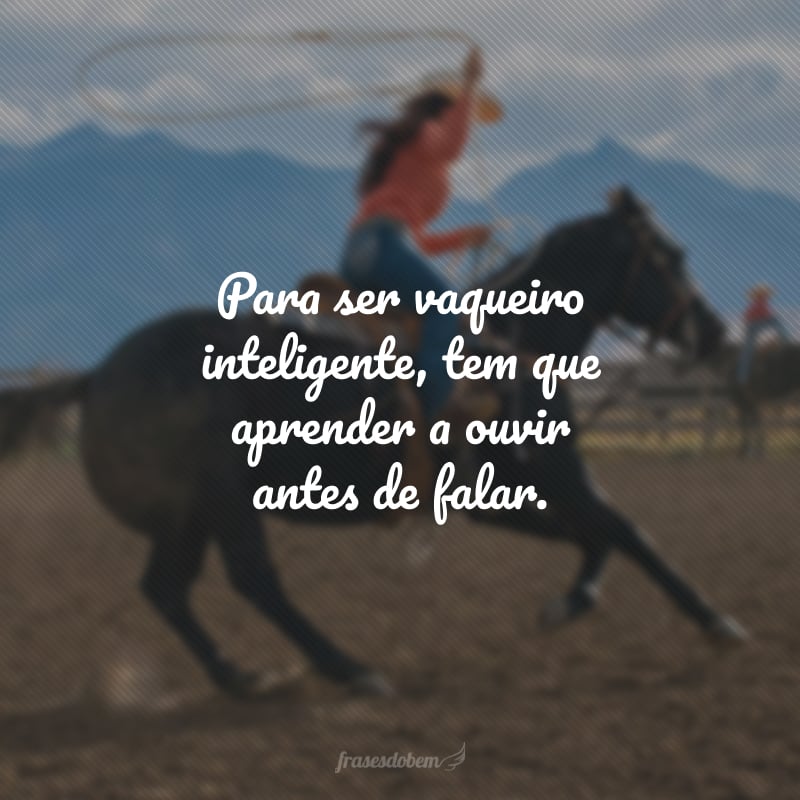 Para ser vaqueiro inteligente, tem que aprender a ouvir antes de falar.