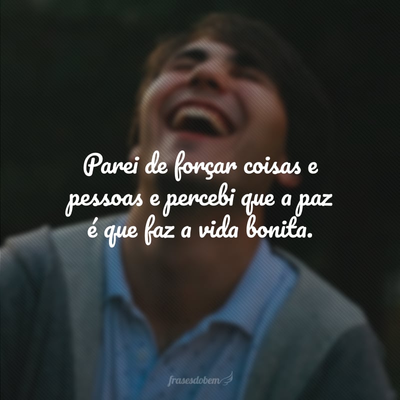 Parei de forçar coisas e pessoas e percebi que a paz é que faz a vida bonita.