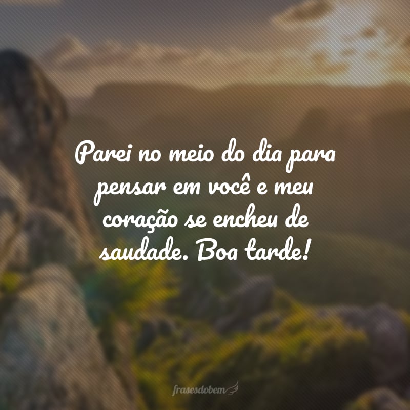 Parei no meio do dia para pensar em você e meu coração se encheu de saudade. Boa tarde!