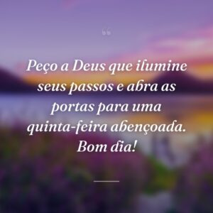 Peço a Deus que ilumine seus passos e abra as portas para uma quinta-feira abençoada. Bom dia!