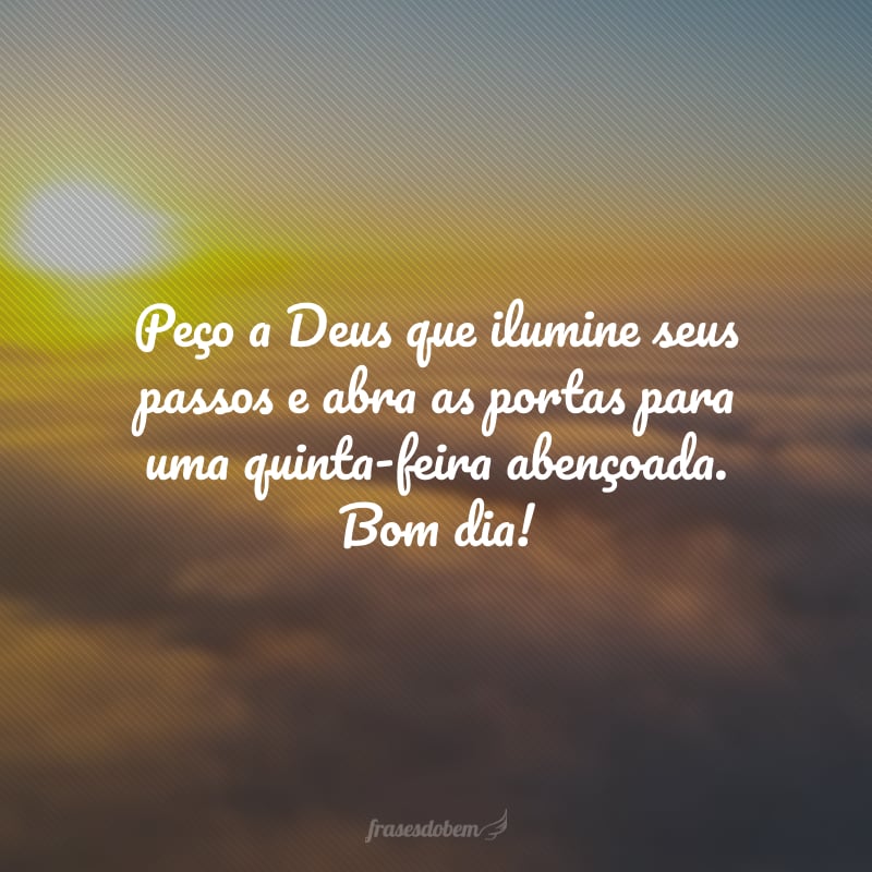 Peço a Deus que ilumine seus passos e abra as portas para uma quinta-feira abençoada. Bom dia!