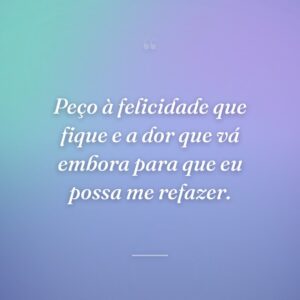 Peço à felicidade que fique e a dor que vá embora para que eu possa me refazer.