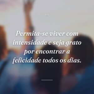 Permita-se viver com intensidade e seja grato por encontrar a felicidade todos os dias.