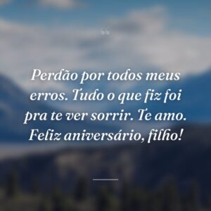 Perdão por todos meus erros. Tudo o que fiz foi pra te ver sorrir. Te amo. Feliz aniversário, filho!