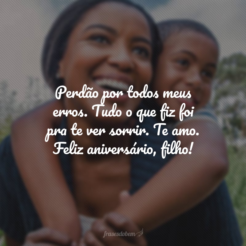 Perdão por todos meus erros. Tudo o que fiz foi pra te ver sorrir. Te amo. Feliz aniversário, filho!