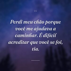Perdi meu chão porque você me ajudava a caminhar. É difícil acreditar que você se foi, tia.