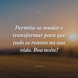Permita-se mudar e transformar para que tudo se renove na sua vida. Boa noite!
