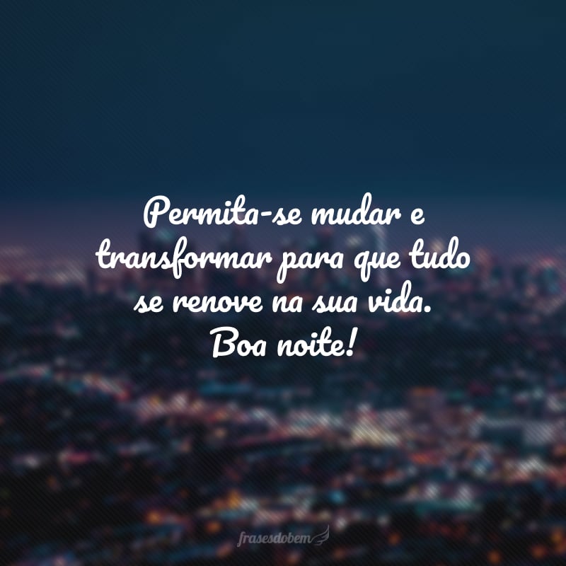 Permita-se mudar e transformar para que tudo se renove na sua vida. Boa noite!