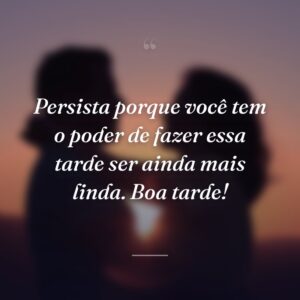 Persista porque você tem o poder de fazer essa tarde ser ainda mais linda. Boa tarde!