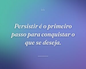 Persistir é o primeiro passo para conquistar o que se deseja.