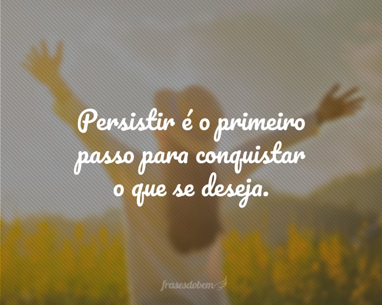 Persistir é o primeiro passo para conquistar o que se deseja.