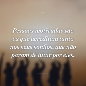 Pessoas motivadas são as que acreditam tanto nos seus sonhos, que não param de lutar por eles.