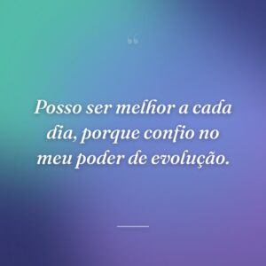 Posso ser melhor a cada dia, porque confio no meu poder de evolução.