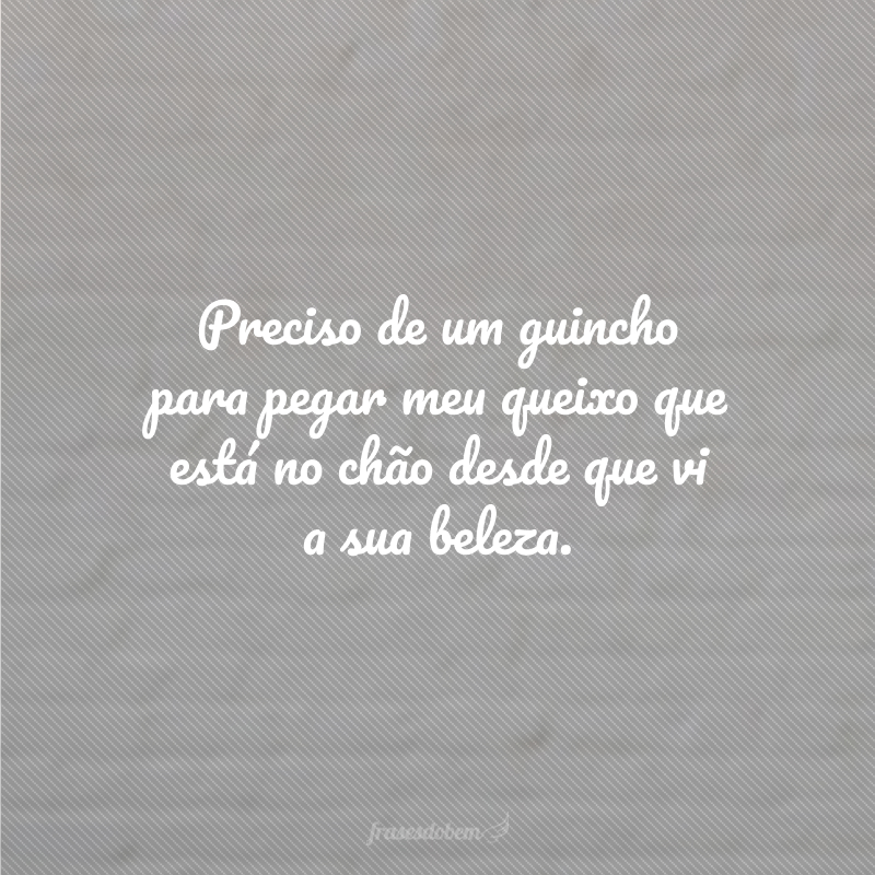 Preciso de um guincho para pegar meu queixo que está no chão desde que vi a sua beleza.