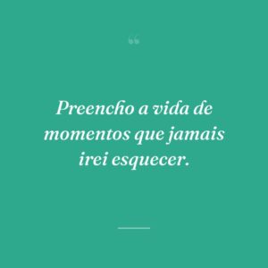 Preencho a vida de momentos que jamais irei esquecer.
