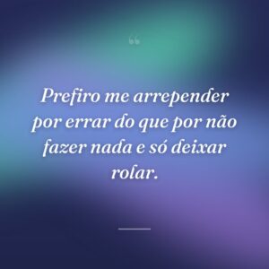 Prefiro me arrepender por errar do que por não fazer nada e só deixar rolar.