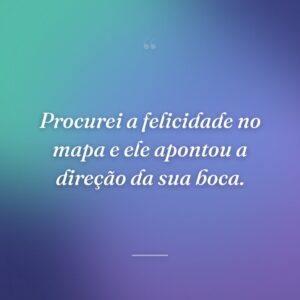 Procurei a felicidade no mapa e ele apontou a direção da sua boca.