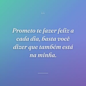 Prometo te fazer feliz a cada dia, basta você dizer que também está na minha.