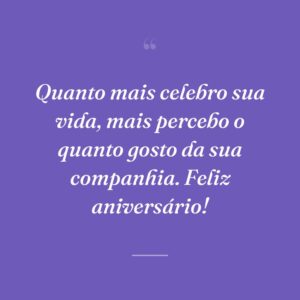 Quanto mais celebro sua vida, mais percebo o quanto gosto da sua companhia. Feliz aniversário!