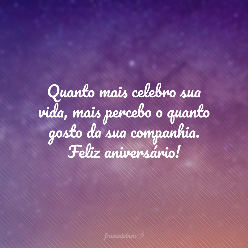 Quanto mais celebro sua vida, mais percebo o quanto gosto da sua companhia. Feliz aniversário!