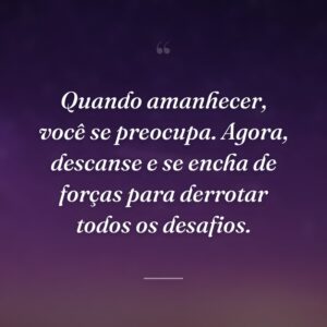 Quando amanhecer, você se preocupa. Agora, descanse e se encha de forças para derrotar todos os desafios.