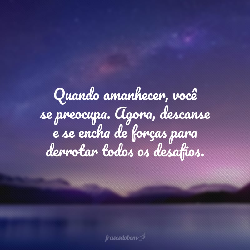 Quando amanhecer, você se preocupa. Agora, descanse e se encha de forças para derrotar todos os desafios.