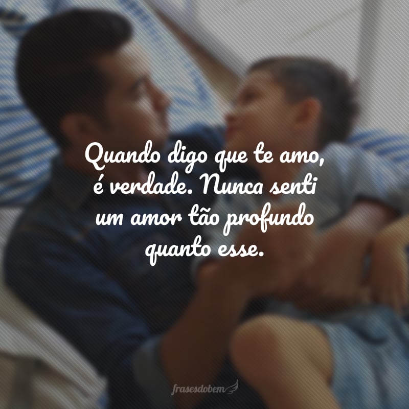 Quando digo que te amo, é verdade. Nunca senti um amor tão profundo quanto esse.